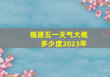 福建五一天气大概多少度2023年