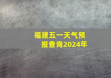 福建五一天气预报查询2024年