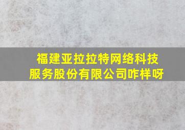 福建亚拉拉特网络科技服务股份有限公司咋样呀