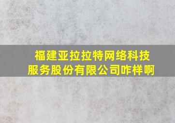 福建亚拉拉特网络科技服务股份有限公司咋样啊