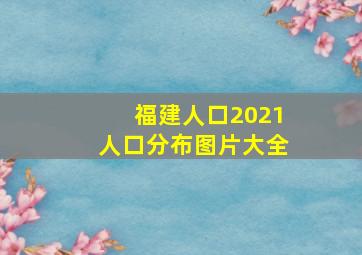 福建人口2021人口分布图片大全