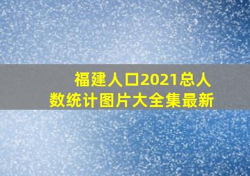 福建人口2021总人数统计图片大全集最新