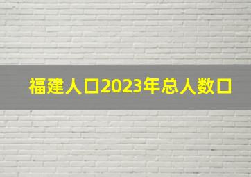 福建人口2023年总人数口