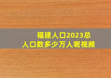 福建人口2023总人口数多少万人呢视频