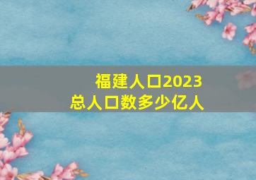 福建人口2023总人口数多少亿人