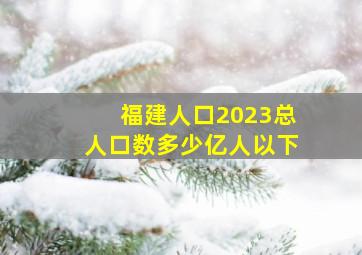 福建人口2023总人口数多少亿人以下