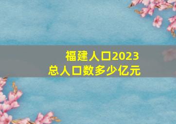 福建人口2023总人口数多少亿元