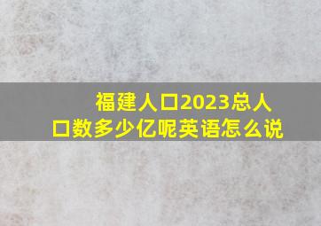 福建人口2023总人口数多少亿呢英语怎么说