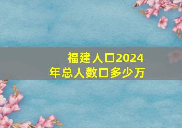 福建人口2024年总人数口多少万