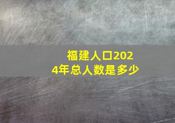 福建人口2024年总人数是多少