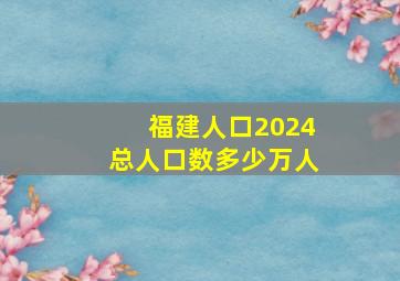 福建人口2024总人口数多少万人