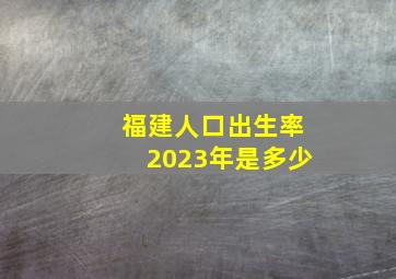 福建人口出生率2023年是多少