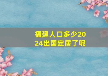 福建人口多少2024出国定居了呢