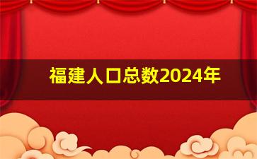 福建人口总数2024年