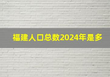 福建人口总数2024年是多