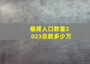 福建人口数量2023总数多少万