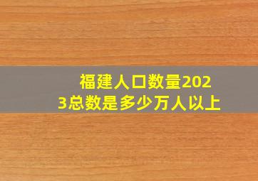 福建人口数量2023总数是多少万人以上