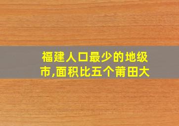 福建人口最少的地级市,面积比五个莆田大