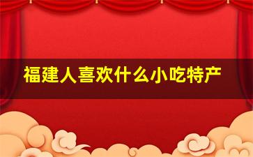 福建人喜欢什么小吃特产