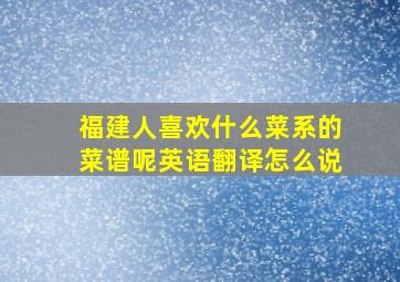 福建人喜欢什么菜系的菜谱呢英语翻译怎么说