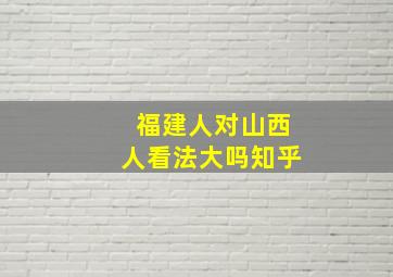 福建人对山西人看法大吗知乎