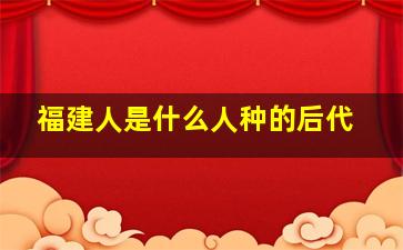 福建人是什么人种的后代