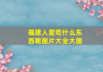 福建人爱吃什么东西呢图片大全大图