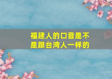 福建人的口音是不是跟台湾人一样的