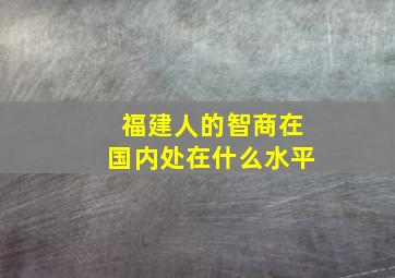 福建人的智商在国内处在什么水平