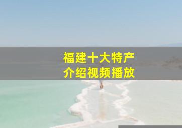 福建十大特产介绍视频播放