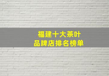 福建十大茶叶品牌店排名榜单