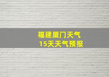 福建厦门天气15天天气预报