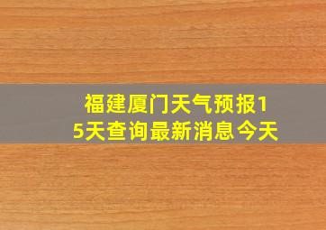 福建厦门天气预报15天查询最新消息今天