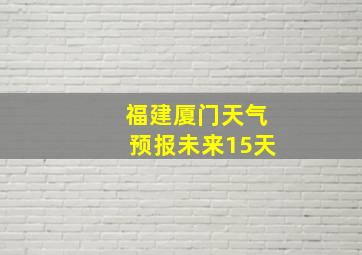 福建厦门天气预报未来15天