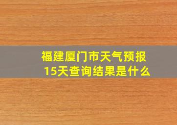 福建厦门市天气预报15天查询结果是什么