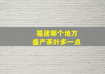 福建哪个地方盛产茶叶多一点