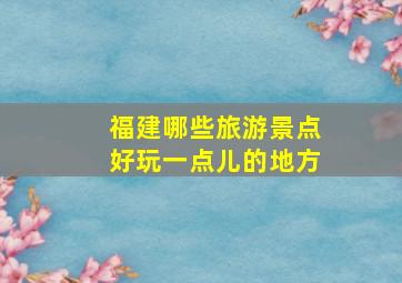 福建哪些旅游景点好玩一点儿的地方