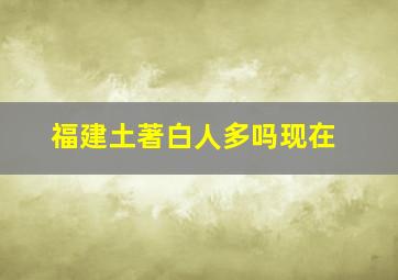 福建土著白人多吗现在