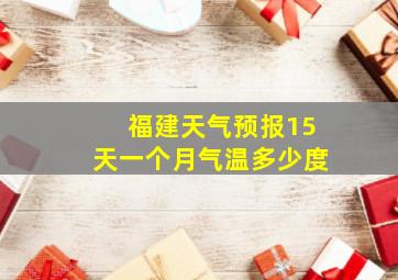 福建天气预报15天一个月气温多少度