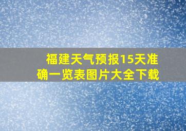 福建天气预报15天准确一览表图片大全下载