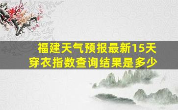 福建天气预报最新15天穿衣指数查询结果是多少