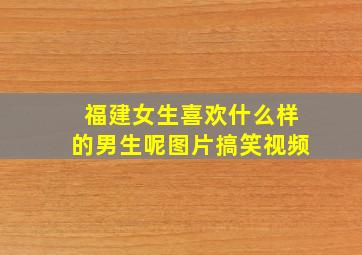 福建女生喜欢什么样的男生呢图片搞笑视频