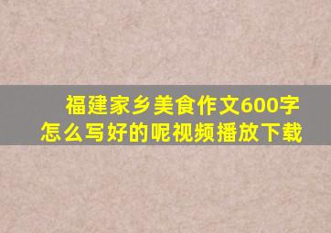 福建家乡美食作文600字怎么写好的呢视频播放下载