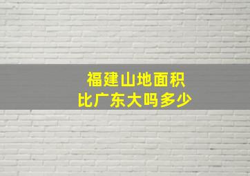 福建山地面积比广东大吗多少