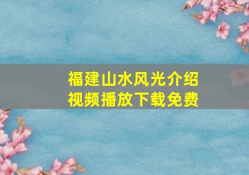 福建山水风光介绍视频播放下载免费