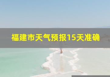 福建市天气预报15天准确