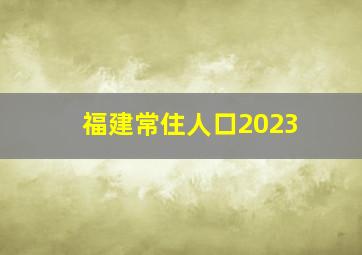 福建常住人口2023