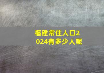 福建常住人口2024有多少人呢