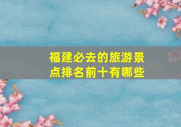 福建必去的旅游景点排名前十有哪些