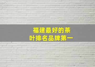 福建最好的茶叶排名品牌第一